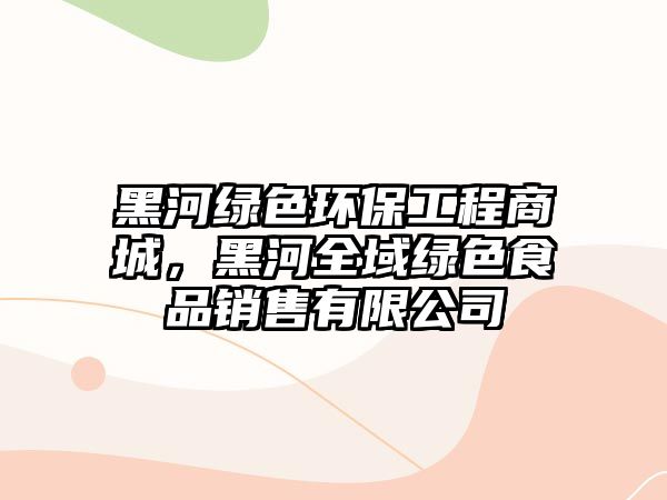 黑河綠色環(huán)保工程商城，黑河全域綠色食品銷售有限公司