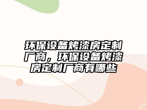 環(huán)保設備烤漆房定制廠商，環(huán)保設備烤漆房定制廠商有哪些