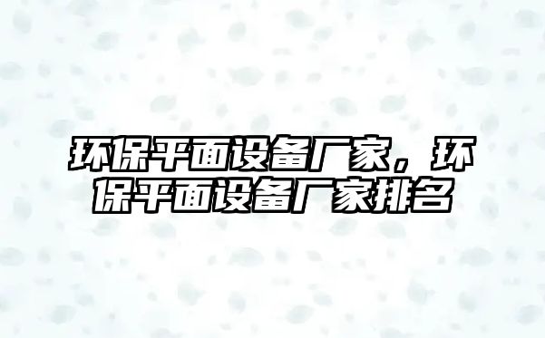 環(huán)保平面設備廠家，環(huán)保平面設備廠家排名