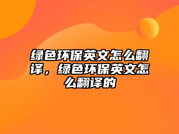 綠色環(huán)保英文怎么翻譯，綠色環(huán)保英文怎么翻譯的