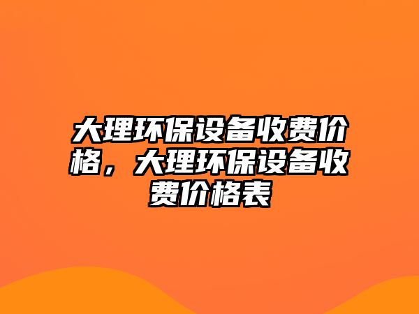 大理環(huán)保設備收費價格，大理環(huán)保設備收費價格表