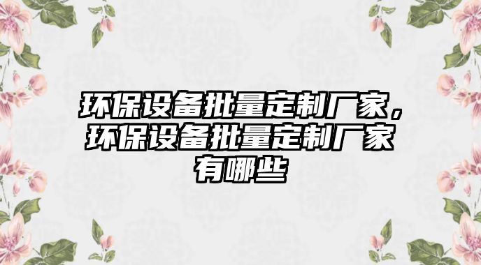 環(huán)保設備批量定制廠家，環(huán)保設備批量定制廠家有哪些