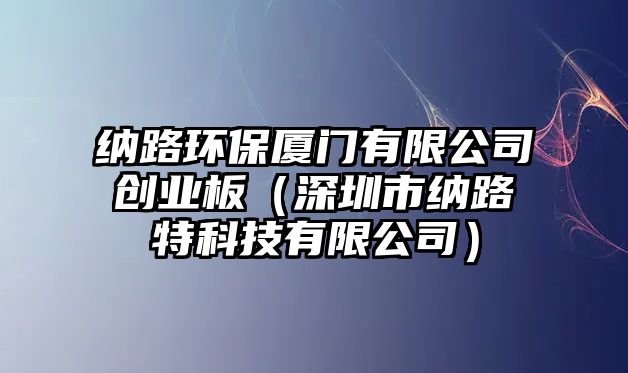 納路環(huán)保廈門有限公司創(chuàng)業(yè)板（深圳市納路特科技有限公司）