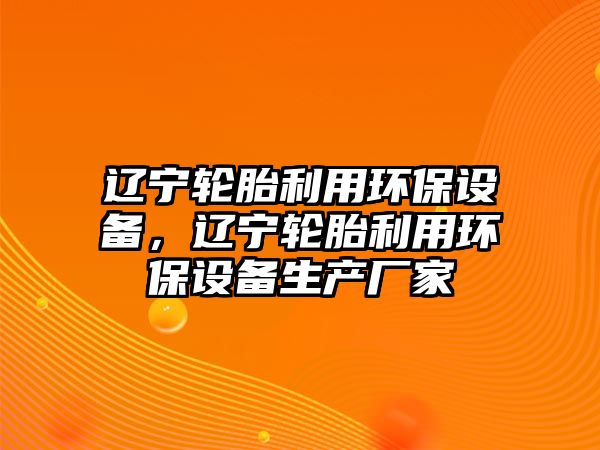 遼寧輪胎利用環(huán)保設(shè)備，遼寧輪胎利用環(huán)保設(shè)備生產(chǎn)廠家