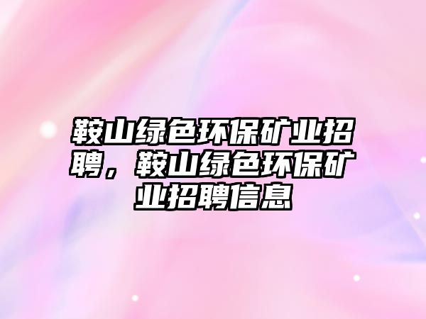 鞍山綠色環(huán)保礦業(yè)招聘，鞍山綠色環(huán)保礦業(yè)招聘信息