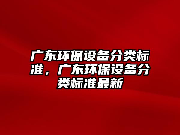 廣東環(huán)保設備分類標準，廣東環(huán)保設備分類標準最新