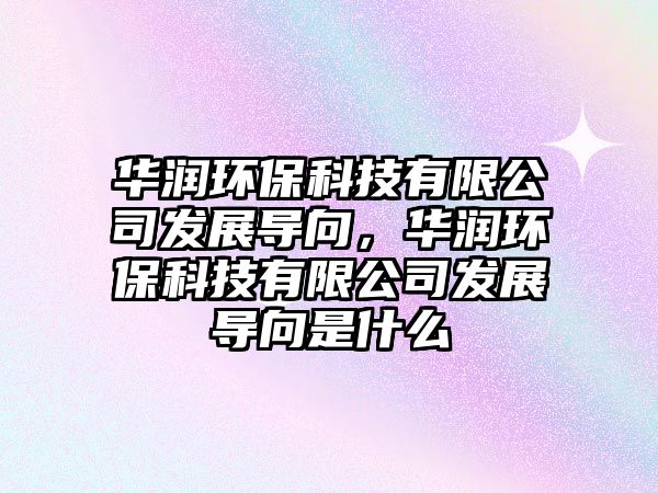 華潤環(huán)保科技有限公司發(fā)展導(dǎo)向，華潤環(huán)?？萍加邢薰景l(fā)展導(dǎo)向是什么