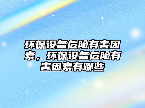 環(huán)保設備危險有害因素，環(huán)保設備危險有害因素有哪些