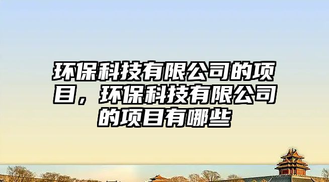 環(huán)?？萍加邢薰镜捻?xiàng)目，環(huán)?？萍加邢薰镜捻?xiàng)目有哪些