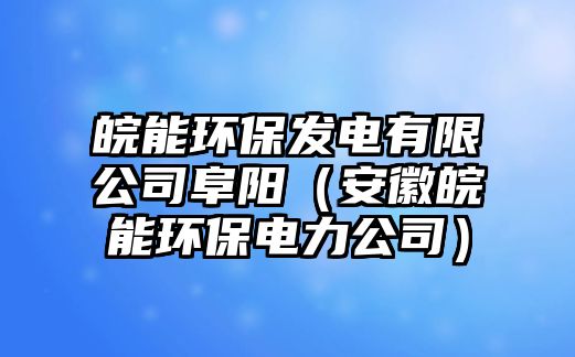 皖能環(huán)保發(fā)電有限公司阜陽(yáng)（安徽皖能環(huán)保電力公司）