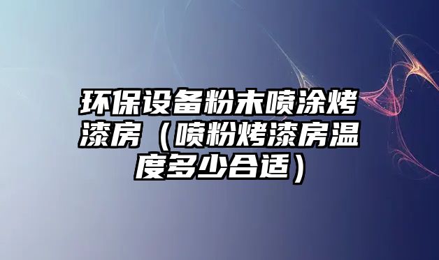 環(huán)保設(shè)備粉末噴涂烤漆房（噴粉烤漆房溫度多少合適）