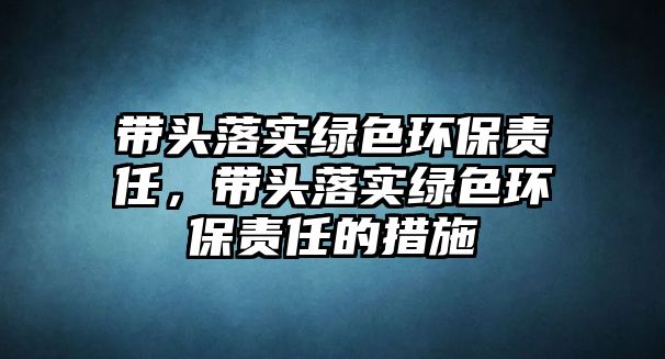 帶頭落實綠色環(huán)保責(zé)任，帶頭落實綠色環(huán)保責(zé)任的措施