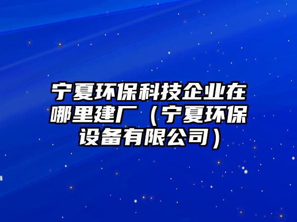 寧夏環(huán)保科技企業(yè)在哪里建廠（寧夏環(huán)保設(shè)備有限公司）