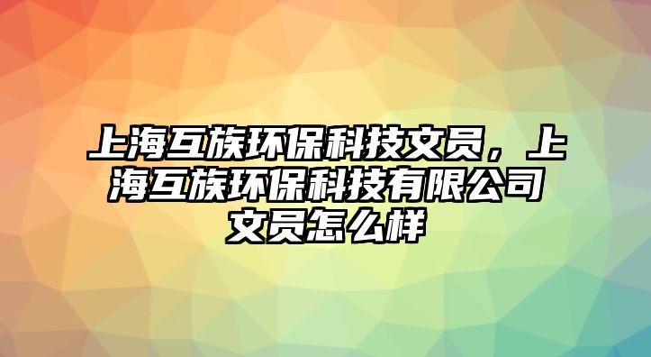 上?；プ瀛h(huán)?？萍嘉膯T，上海互族環(huán)?？萍加邢薰疚膯T怎么樣