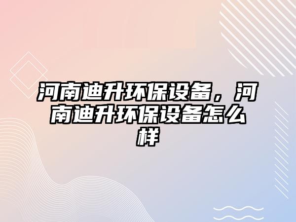 河南迪升環(huán)保設(shè)備，河南迪升環(huán)保設(shè)備怎么樣