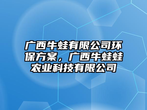 廣西牛蛙有限公司環(huán)保方案，廣西牛蛙蛙農(nóng)業(yè)科技有限公司