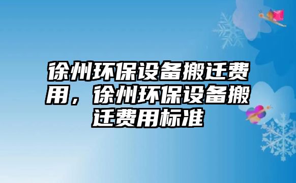 徐州環(huán)保設備搬遷費用，徐州環(huán)保設備搬遷費用標準