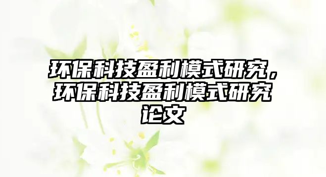 環(huán)?？萍加Ｊ窖芯?，環(huán)保科技盈利模式研究論文