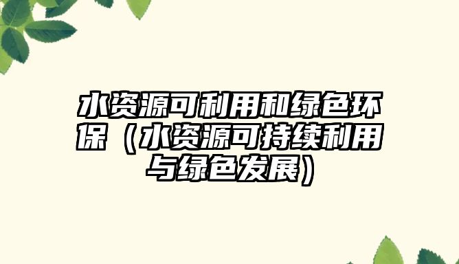 水資源可利用和綠色環(huán)保（水資源可持續(xù)利用與綠色發(fā)展）