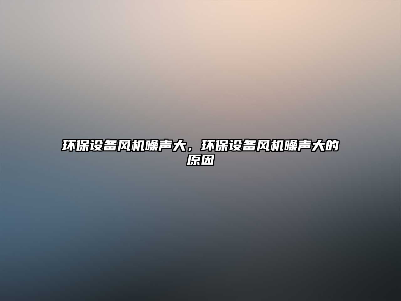 環(huán)保設(shè)備風(fēng)機(jī)噪聲大，環(huán)保設(shè)備風(fēng)機(jī)噪聲大的原因