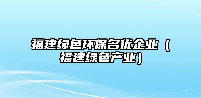 福建綠色環(huán)保名優(yōu)企業(yè)（福建綠色產(chǎn)業(yè)）