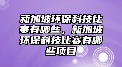 新加坡環(huán)保科技比賽有哪些，新加坡環(huán)保科技比賽有哪些項(xiàng)目