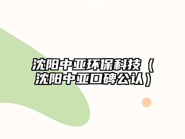 沈陽(yáng)中亞環(huán)?？萍迹ㄉ蜿?yáng)中亞口碑公認(rèn)）