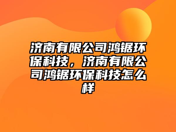 濟(jì)南有限公司鴻鋸環(huán)?？萍?，濟(jì)南有限公司鴻鋸環(huán)保科技怎么樣