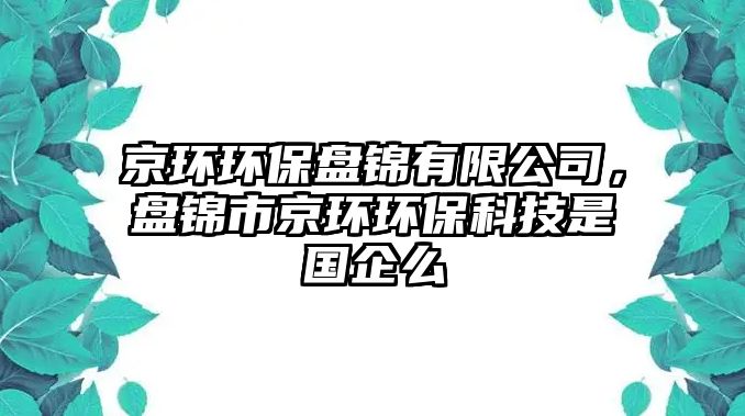 京環(huán)環(huán)保盤錦有限公司，盤錦市京環(huán)環(huán)?？萍际菄?guó)企么