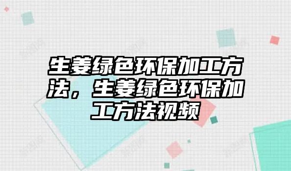 生姜綠色環(huán)保加工方法，生姜綠色環(huán)保加工方法視頻