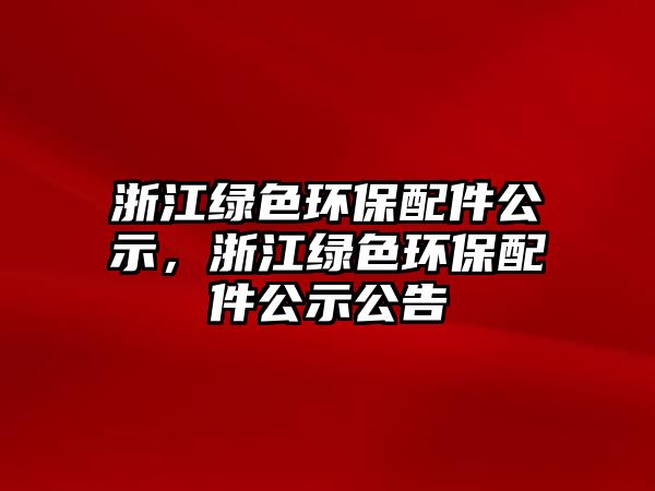 浙江綠色環(huán)保配件公示，浙江綠色環(huán)保配件公示公告