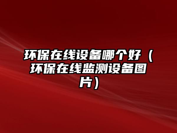 環(huán)保在線設(shè)備哪個(gè)好（環(huán)保在線監(jiān)測(cè)設(shè)備圖片）