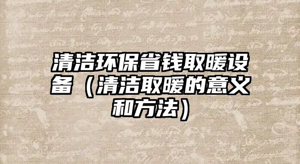 清潔環(huán)保省錢(qián)取暖設(shè)備（清潔取暖的意義和方法）