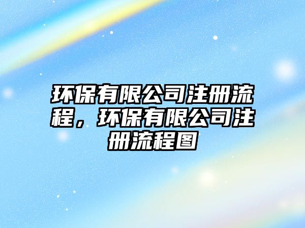 環(huán)保有限公司注冊(cè)流程，環(huán)保有限公司注冊(cè)流程圖