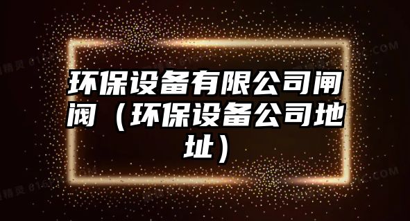 環(huán)保設備有限公司閘閥（環(huán)保設備公司地址）