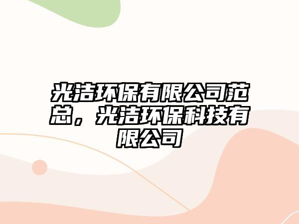 光潔環(huán)保有限公司范總，光潔環(huán)保科技有限公司