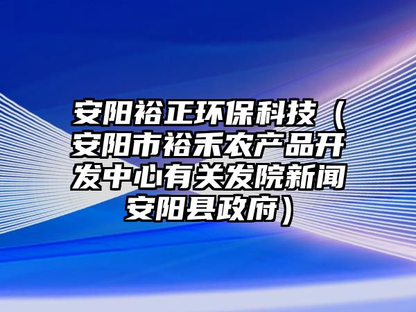 安陽裕正環(huán)保科技（安陽市裕禾農(nóng)產(chǎn)品開發(fā)中心有關(guān)發(fā)院新聞安陽縣政府）