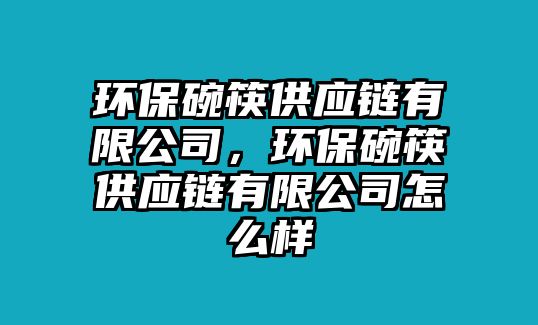 環(huán)保碗筷供應鏈有限公司，環(huán)保碗筷供應鏈有限公司怎么樣