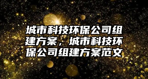 城市科技環(huán)保公司組建方案，城市科技環(huán)保公司組建方案范文