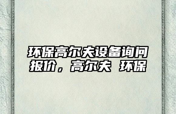 環(huán)保高爾夫設(shè)備詢問報價，高爾夫 環(huán)保