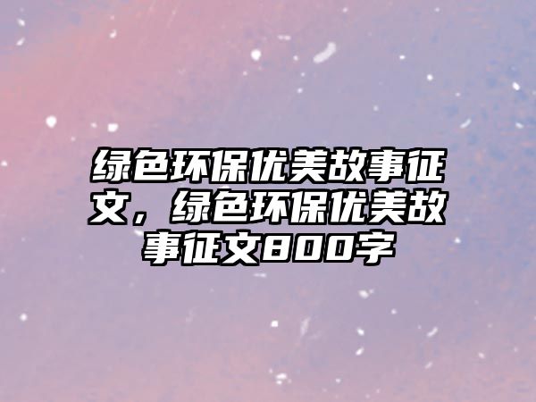 綠色環(huán)保優(yōu)美故事征文，綠色環(huán)保優(yōu)美故事征文800字