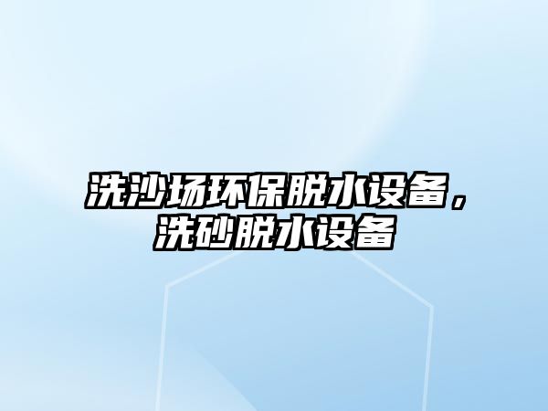 洗沙場環(huán)保脫水設備，洗砂脫水設備