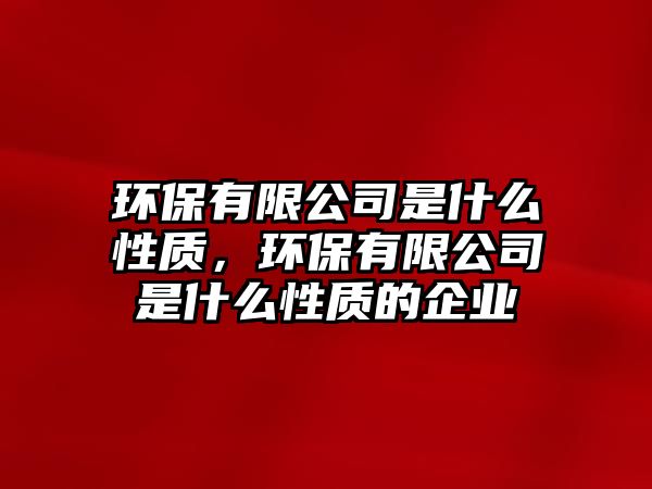 環(huán)保有限公司是什么性質(zhì)，環(huán)保有限公司是什么性質(zhì)的企業(yè)