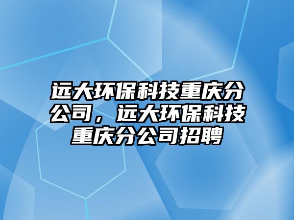 遠大環(huán)保科技重慶分公司，遠大環(huán)?？萍贾貞c分公司招聘