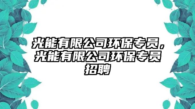 光能有限公司環(huán)保專員，光能有限公司環(huán)保專員招聘