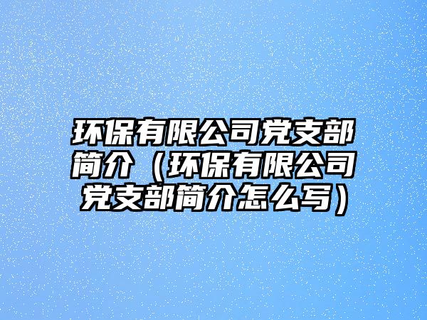 環(huán)保有限公司黨支部簡(jiǎn)介（環(huán)保有限公司黨支部簡(jiǎn)介怎么寫(xiě)）