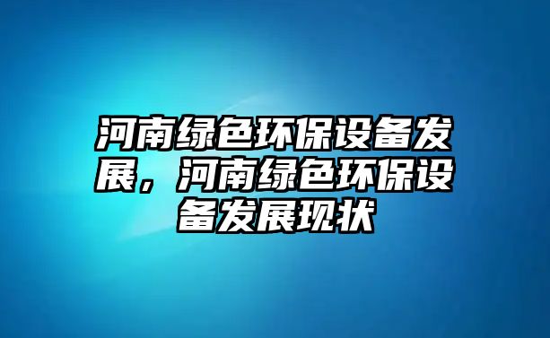 河南綠色環(huán)保設(shè)備發(fā)展，河南綠色環(huán)保設(shè)備發(fā)展現(xiàn)狀