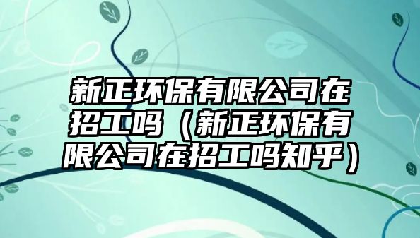 新正環(huán)保有限公司在招工嗎（新正環(huán)保有限公司在招工嗎知乎）