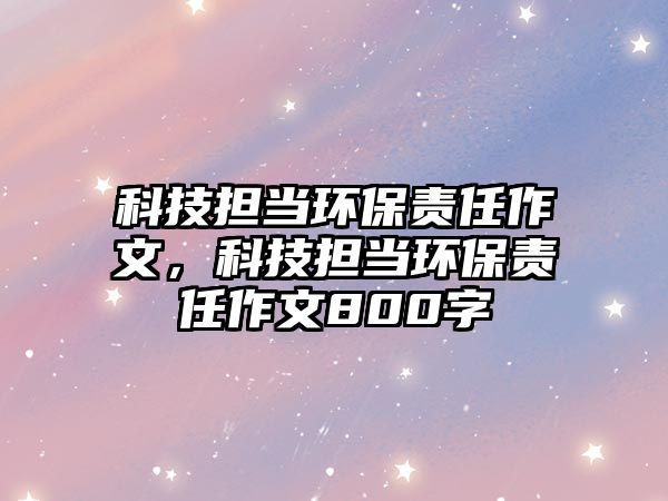 科技擔當環(huán)保責任作文，科技擔當環(huán)保責任作文800字