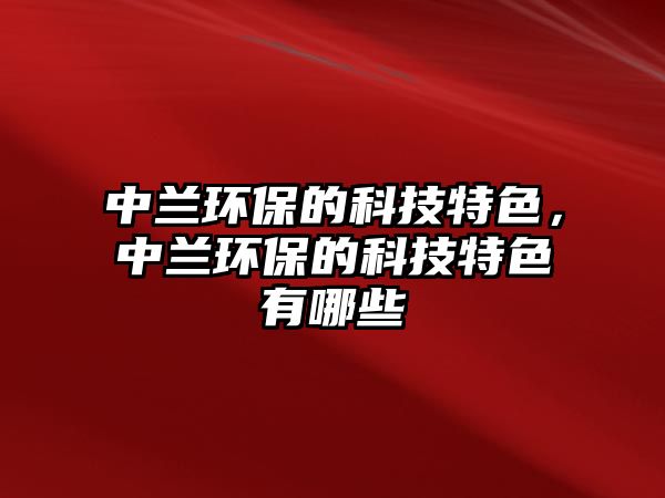 中蘭環(huán)保的科技特色，中蘭環(huán)保的科技特色有哪些